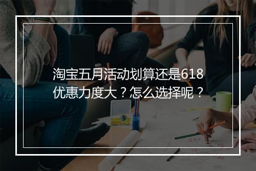 淘宝五月活动划算还是618优惠力度大？怎么选择呢？