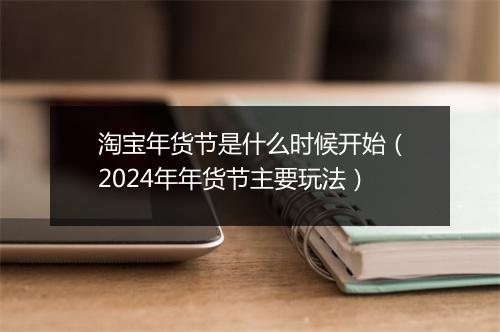 淘宝年货节是什么时候开始（2024年年货节主要玩法）