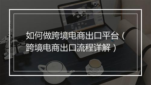 如何做跨境电商出口平台（跨境电商出口流程详解）