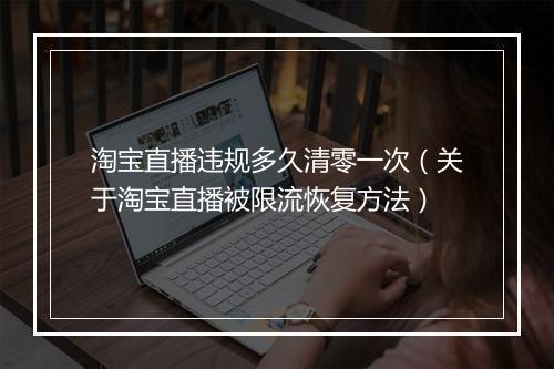 淘宝直播违规多久清零一次（关于淘宝直播被限流恢复方法）