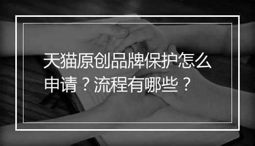 天猫原创品牌保护怎么申请？流程有哪些？