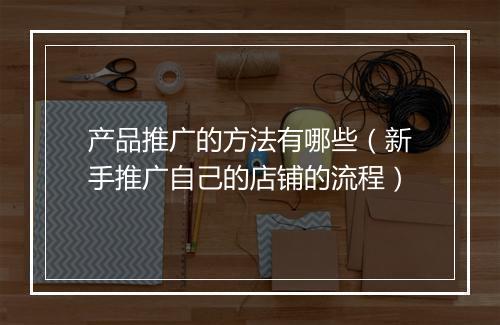 产品推广的方法有哪些（新手推广自己的店铺的流程）