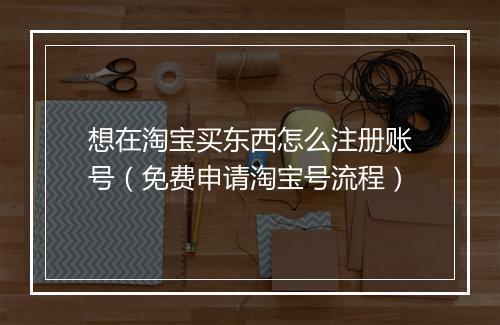 想在淘宝买东西怎么注册账号（免费申请淘宝号流程）