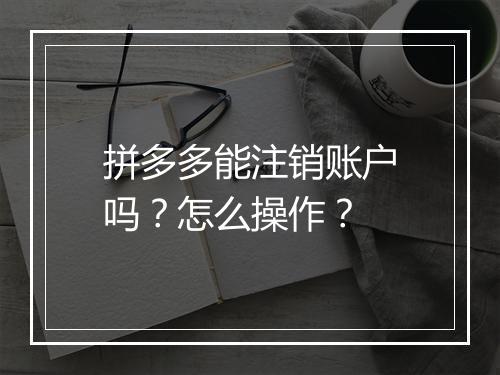 拼多多能注销账户吗？怎么操作？
