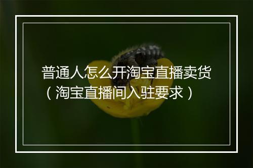 普通人怎么开淘宝直播卖货（淘宝直播间入驻要求）