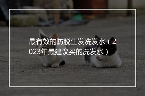 最有效的防脱生发洗发水（2023年最建议买的洗发水）