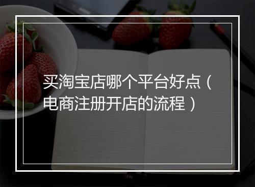 买淘宝店哪个平台好点（电商注册开店的流程）