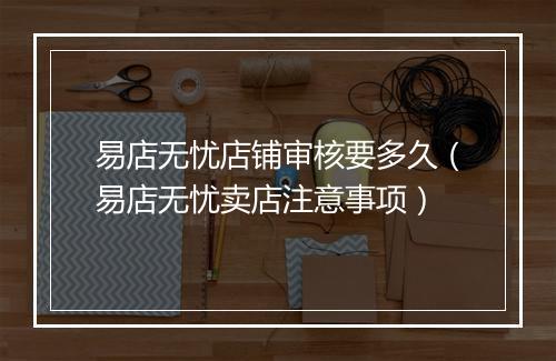 易店无忧店铺审核要多久（易店无忧卖店注意事项）