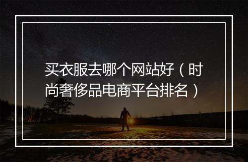 买衣服去哪个网站好（时尚奢侈品电商平台排名）
