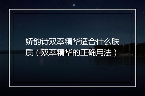 娇韵诗双萃精华适合什么肤质（双萃精华的正确用法）