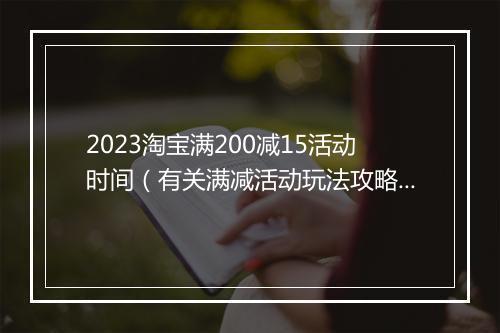 2023淘宝满200减15活动时间（有关满减活动玩法攻略）