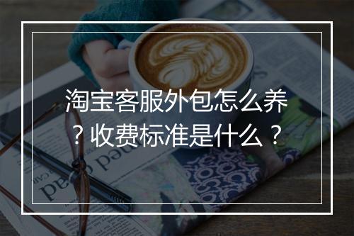 淘宝客服外包怎么养？收费标准是什么？