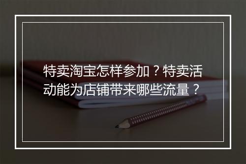 特卖淘宝怎样参加？特卖活动能为店铺带来哪些流量？