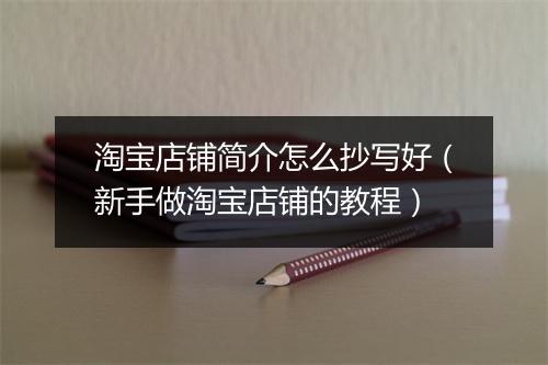 淘宝店铺简介怎么抄写好（新手做淘宝店铺的教程）