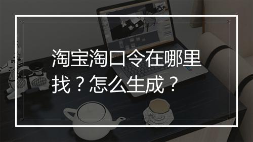 淘宝淘口令在哪里找？怎么生成？