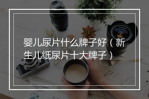 婴儿尿片什么牌子好（新生儿纸尿片十大牌子）