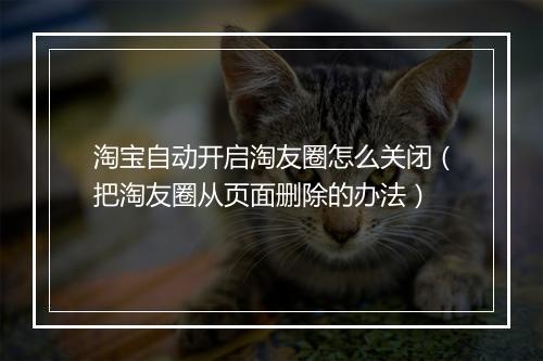 淘宝自动开启淘友圈怎么关闭（把淘友圈从页面删除的办法）