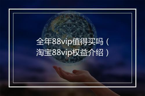 全年88vip值得买吗（淘宝88vip权益介绍）