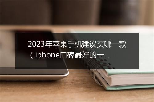 2023年苹果手机建议买哪一款（iphone口碑最好的一代）