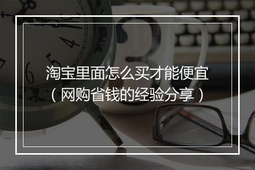淘宝里面怎么买才能便宜（网购省钱的经验分享）