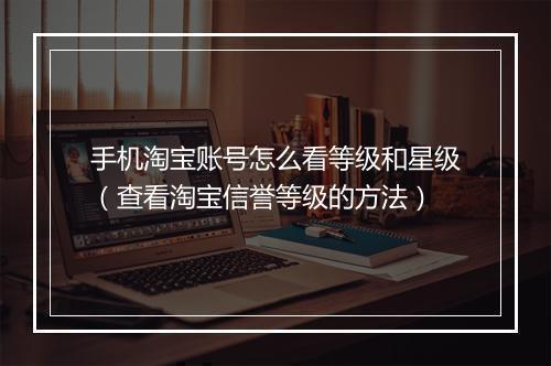 手机淘宝账号怎么看等级和星级（查看淘宝信誉等级的方法）