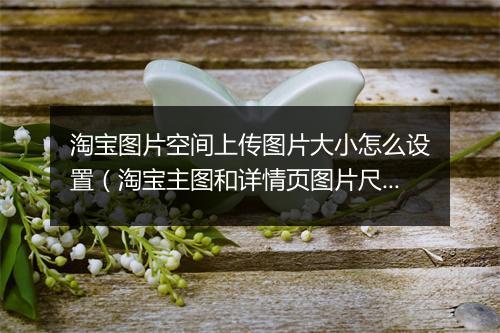 淘宝图片空间上传图片大小怎么设置（淘宝主图和详情页图片尺寸比例）