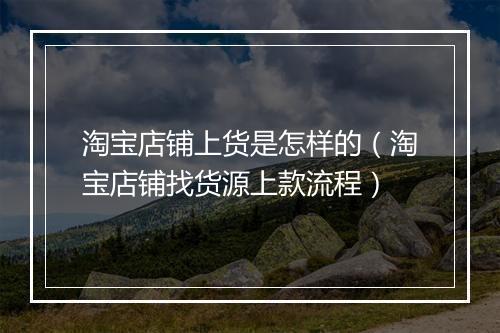 淘宝店铺上货是怎样的（淘宝店铺找货源上款流程）