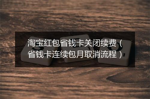 淘宝红包省钱卡关闭续费（省钱卡连续包月取消流程）