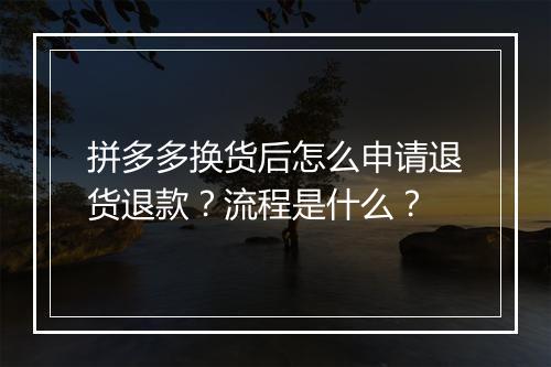 拼多多换货后怎么申请退货退款？流程是什么？