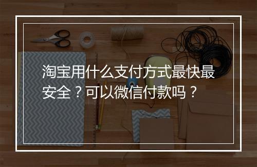 淘宝用什么支付方式最快最安全？可以微信付款吗？