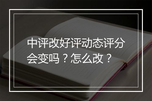 中评改好评动态评分会变吗？怎么改？