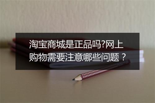 淘宝商城是正品吗?网上购物需要注意哪些问题？