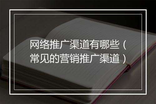 网络推广渠道有哪些（常见的营销推广渠道）