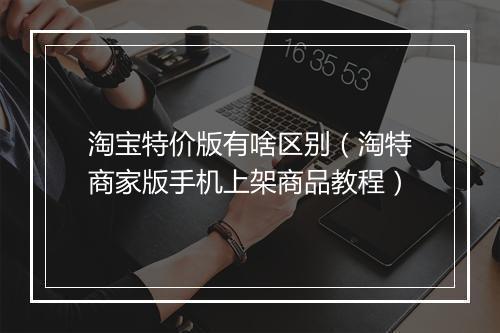 淘宝特价版有啥区别（淘特商家版手机上架商品教程）