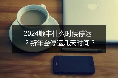 2024顺丰什么时候停运？新年会停运几天时间？