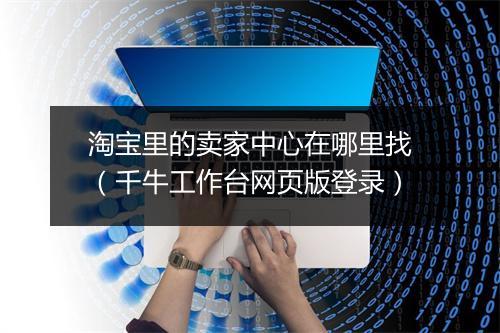 淘宝里的卖家中心在哪里找（千牛工作台网页版登录）