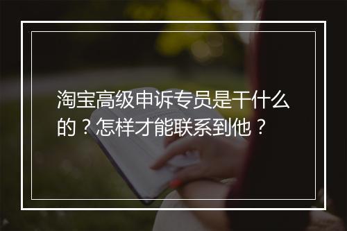 淘宝高级申诉专员是干什么的？怎样才能联系到他？