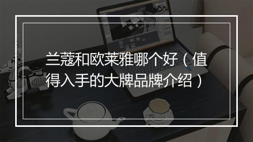 兰蔻和欧莱雅哪个好（值得入手的大牌品牌介绍）