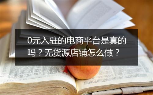 0元入驻的电商平台是真的吗？无货源店铺怎么做？