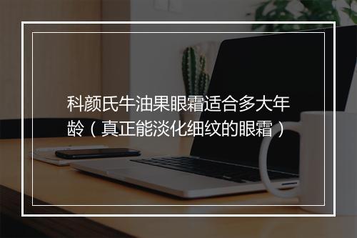 科颜氏牛油果眼霜适合多大年龄（真正能淡化细纹的眼霜）