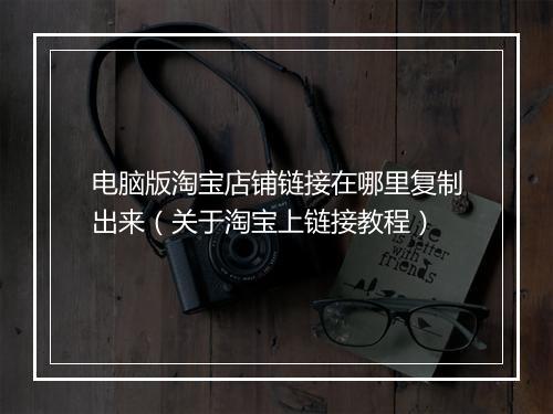 电脑版淘宝店铺链接在哪里复制出来（关于淘宝上链接教程）