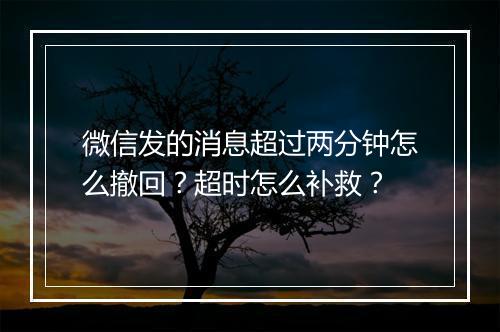 微信发的消息超过两分钟怎么撤回？超时怎么补救？
