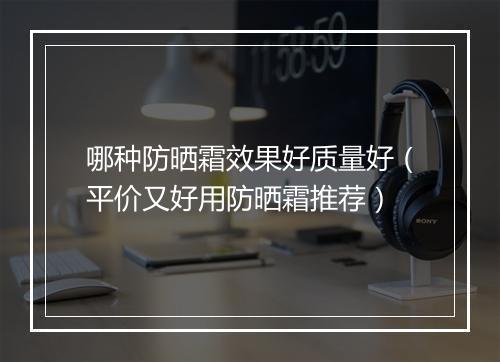 哪种防晒霜效果好质量好（平价又好用防晒霜推荐）