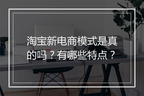 淘宝新电商模式是真的吗？有哪些特点？