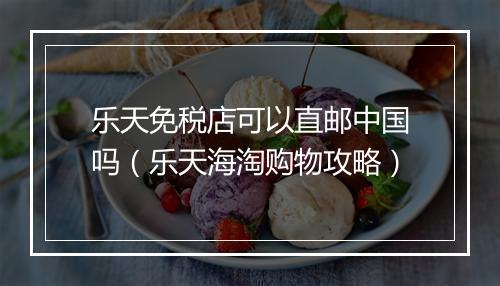 乐天免税店可以直邮中国吗（乐天海淘购物攻略）
