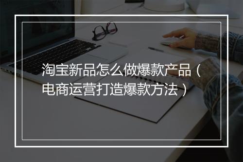 淘宝新品怎么做爆款产品（电商运营打造爆款方法）
