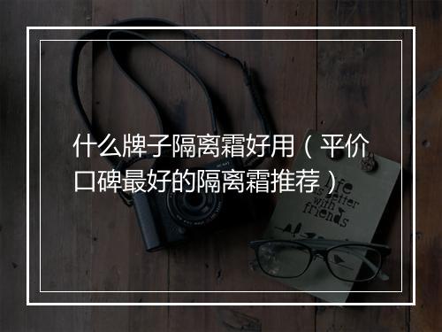 什么牌子隔离霜好用（平价口碑最好的隔离霜推荐）