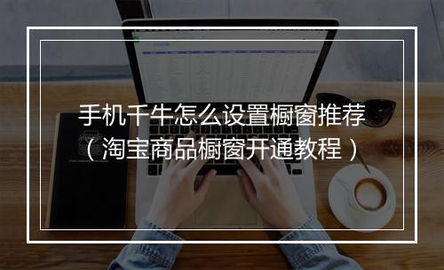 手机千牛怎么设置橱窗推荐（淘宝商品橱窗开通教程）
