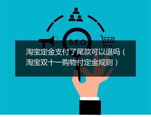 淘宝定金支付了尾款可以退吗（淘宝双十一购物付定金规则）