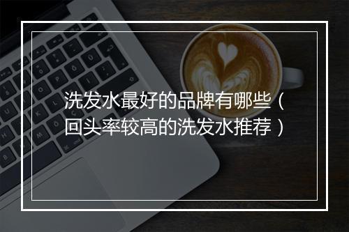 洗发水最好的品牌有哪些（回头率较高的洗发水推荐）